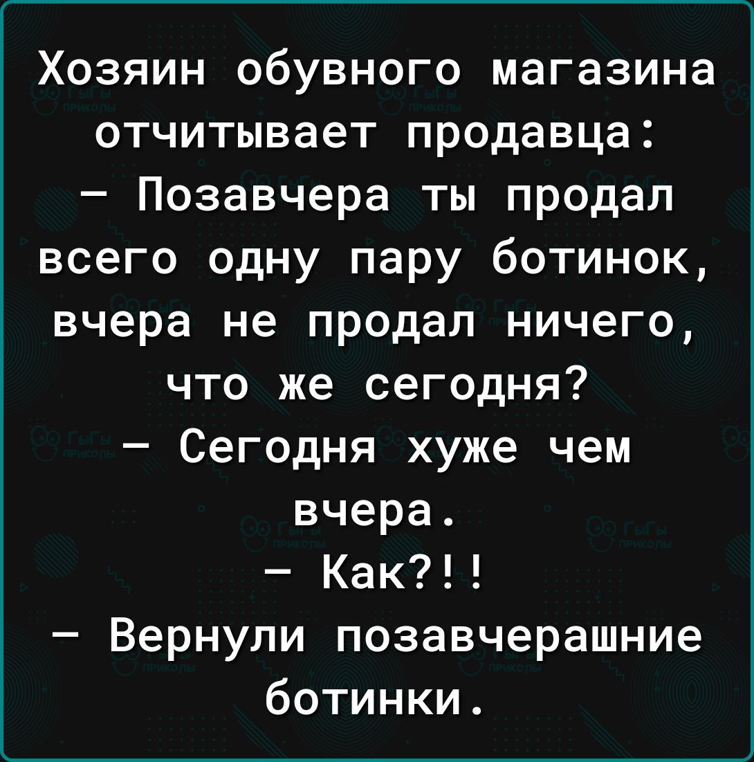 Хозяин обувного магазина отчитывает продавца Позавчера ты продал всего одну пару ботинок вчера не продал ничего что же сегодня Сегодня хуже чем вчера Как Вернули позавчерашние ботинки