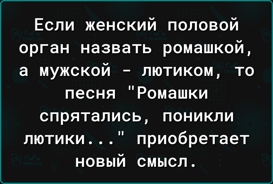Если женский половой орган назвать ромашкой а мужской лютиком то песня Ромашки спрятались поникпи лютики приобретает новый смысл