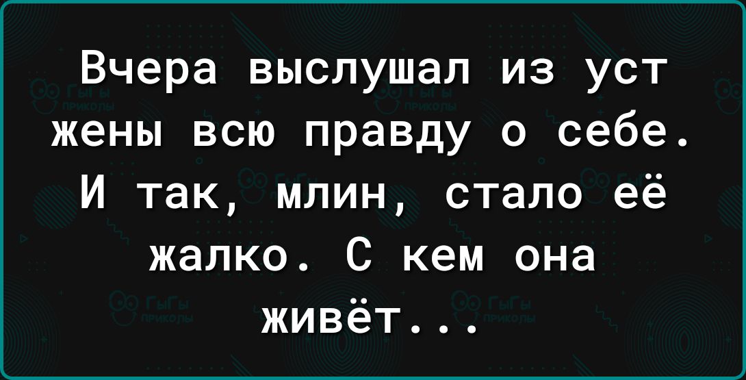 Вчера выслушал из уст жены всю правду о себе И так млин стало её жалко С кем она живёт