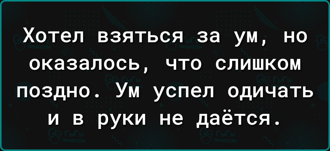 ХОТЕЛ ВЗЯТЬСЯ за УМ НО оказалось ЧТО СЛИШКОМ поздно Ум успел одичать и в руки не даётся