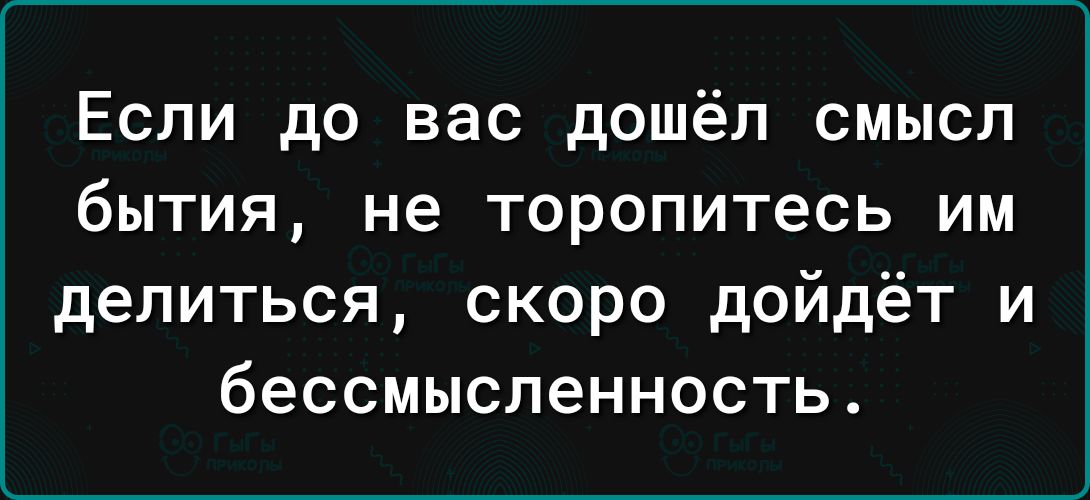 Если до вас дошёл смысл бытия не торопитесь им делиться скоро дойдёт и бессмысленность