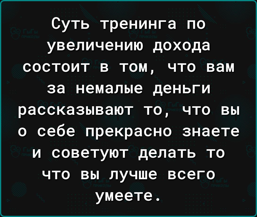 Суть тренинга по увеличению дохода состоит в том что вам за немалые деньги рассказывают то что вы о себе прекрасно знаете и советуют делать то что вы лучше всего умеете