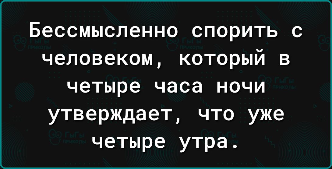 Бессмысленно спорить с человеком который в четыре часа ночи утверждает что уже четыре утра