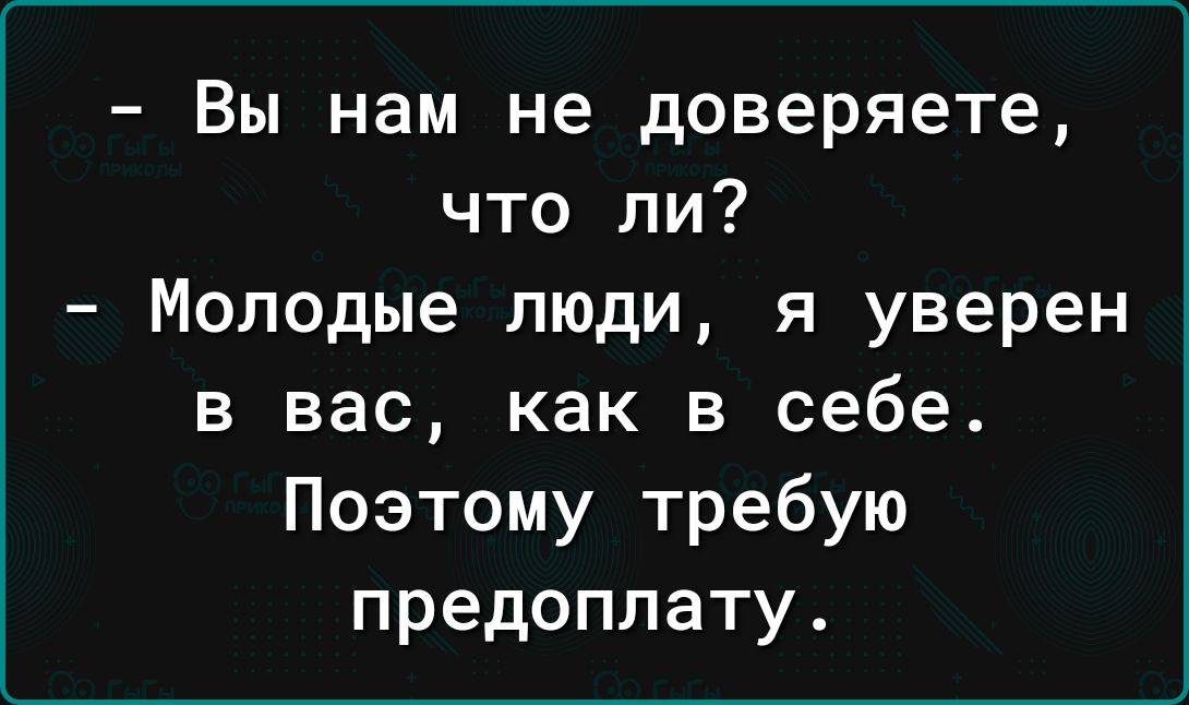 Вы нам не доверяете что ли Молодые люди я уверен в вас как в себе Поэтому требую предоплату