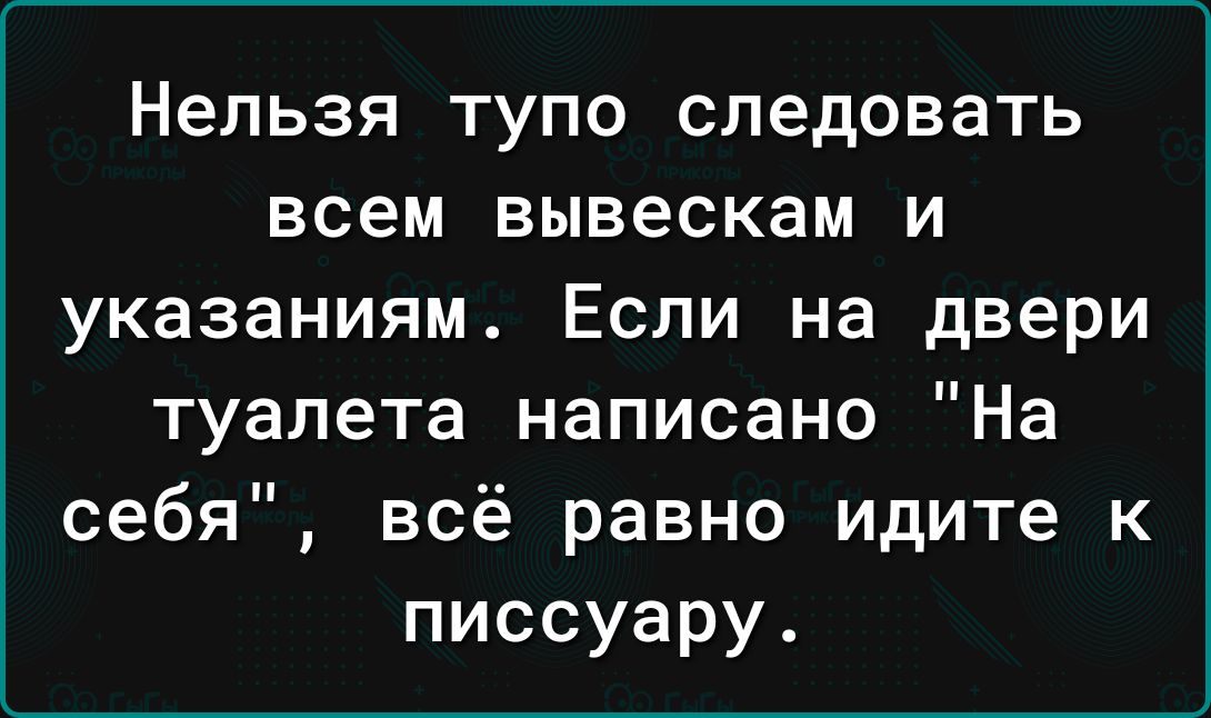 Нельзя тупо следовать всем вывескам и указаниям Если на двери туалета написано На себя всё равно идите к писсуару