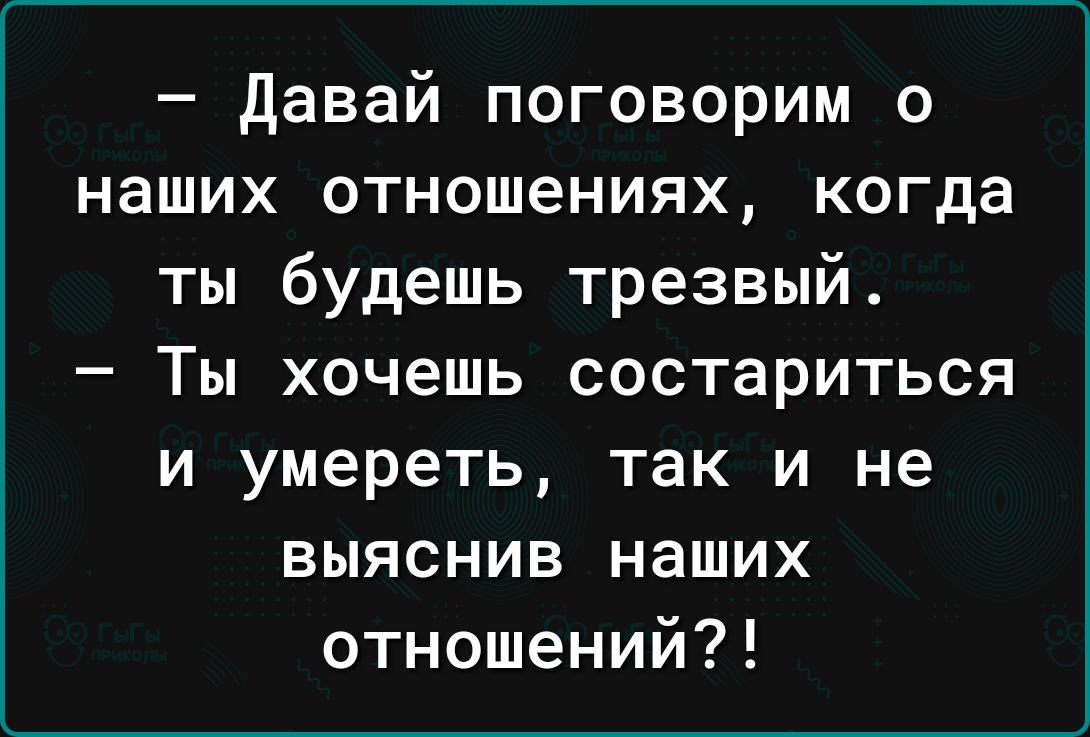 Давай поговорим о наших отношениях когда ты будешь трезвый Ты хочешь состариться и умереть так и не выяснив наших отношений