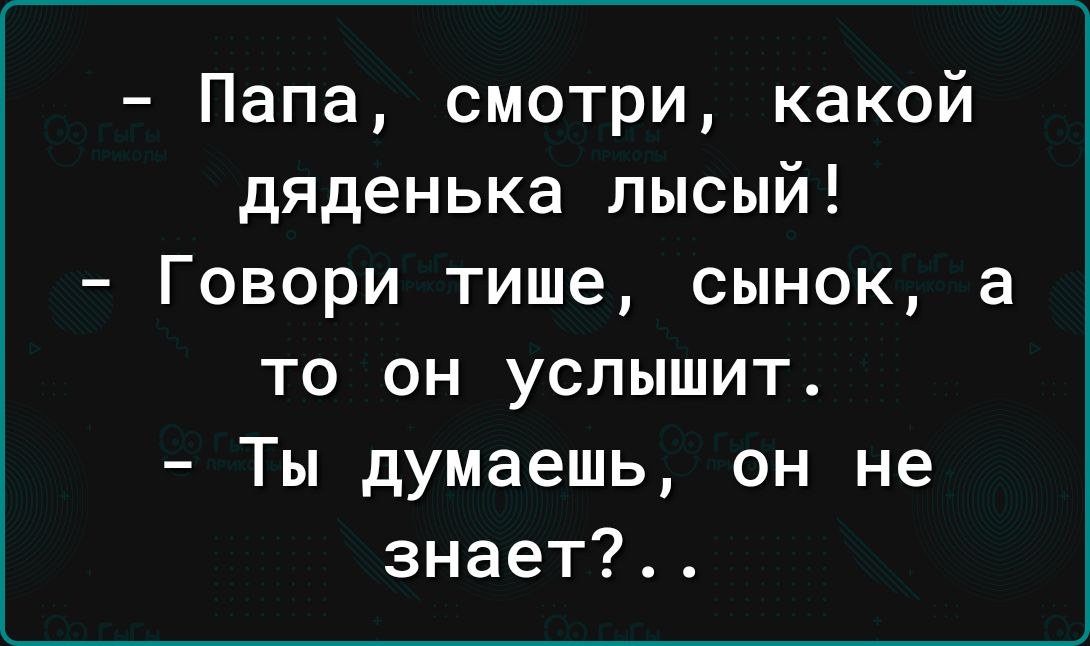 Папа смотри какой дяденька лысый Говори тише сынок а то он услышит Ты думаешь он не знает