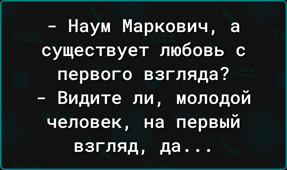 Наум Маркович а существует любовь с первого взгляда Видите ли молодой человек на первый взгляд да