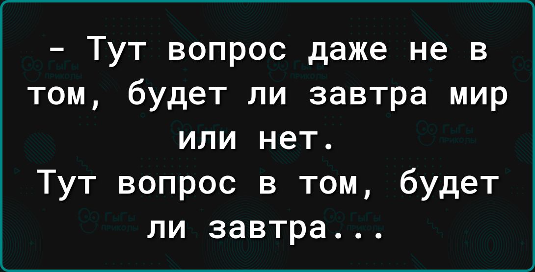 Тут вопрос даже не в том будет ли завтра мир или нет Тут вопрос в том будет ли завтра