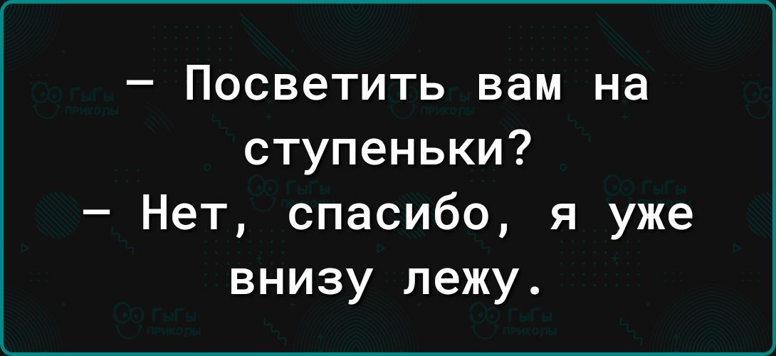 Посветить вам на ступеньки Нет спасибо я уже внизу лежу