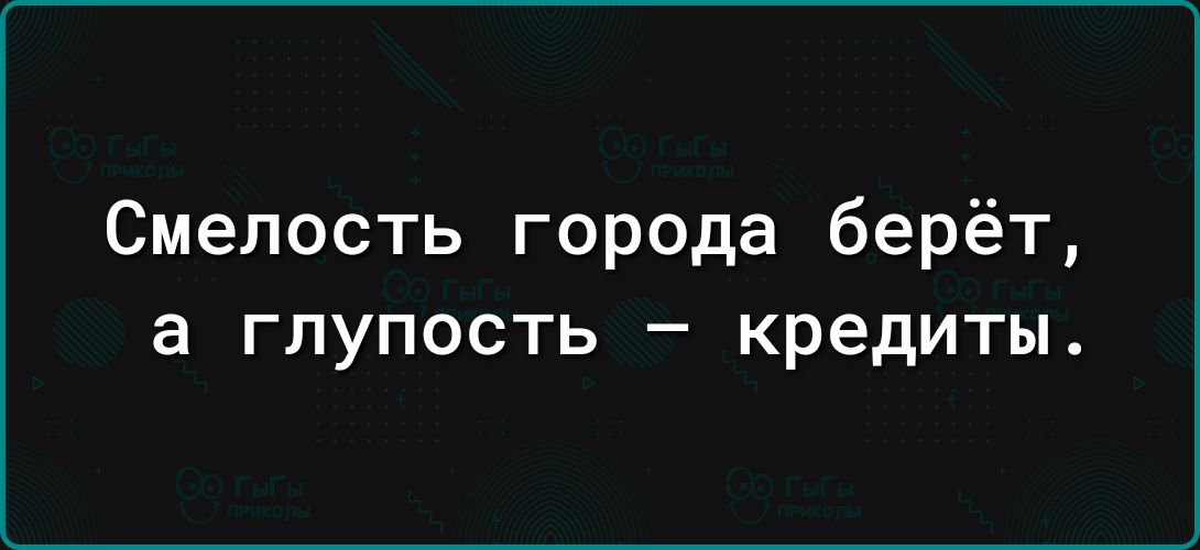 Смелость города берёт а глупость кредиты