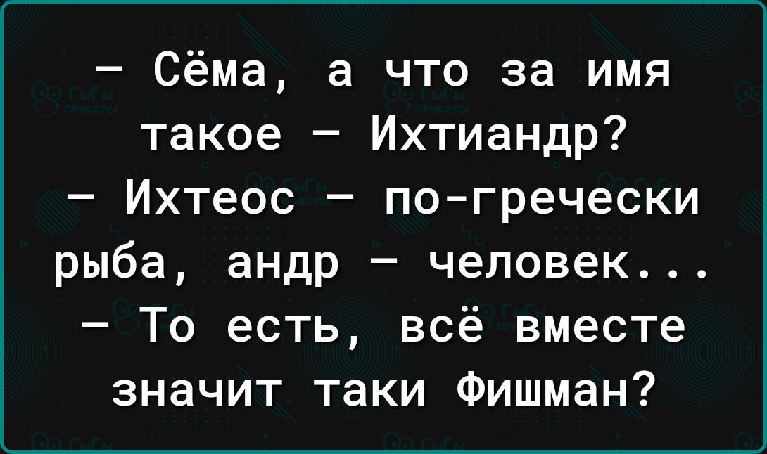 Сёма а что за имя такое Ихтиандр Ихтеос по гречески рыба андр человек То есть всё вместе значит таки Фишман