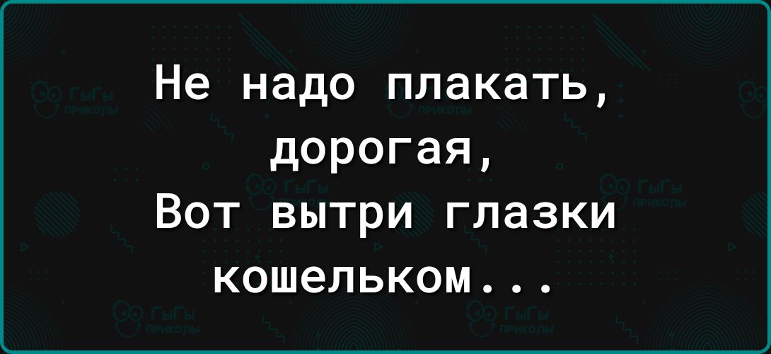 Не надо плакать дорогая Вот вытри глазки кошельком