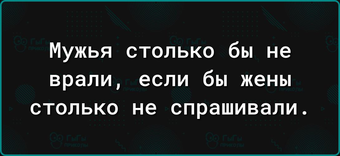 Мужья столько бы не врали если бы жены СТОЛЬКО не спрашивали