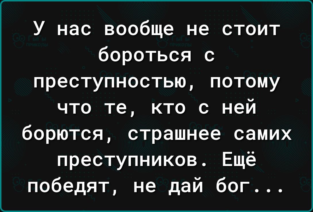 У нас вообще не стоит бороться с преступностью потому что те кто с ней борются страшнее самих преступников Ещё победят не дай бог