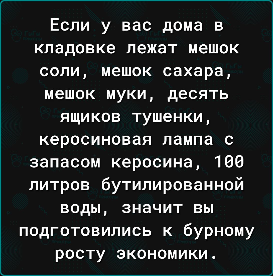 Если у вас дома в кладовке лежат мешок сопи мешок сахара мешок муки десять ящиков тушенки керосиновая лампа с запасом керосина 166 литров бутилированной воды значит вы подготовились к бурному росту экономики