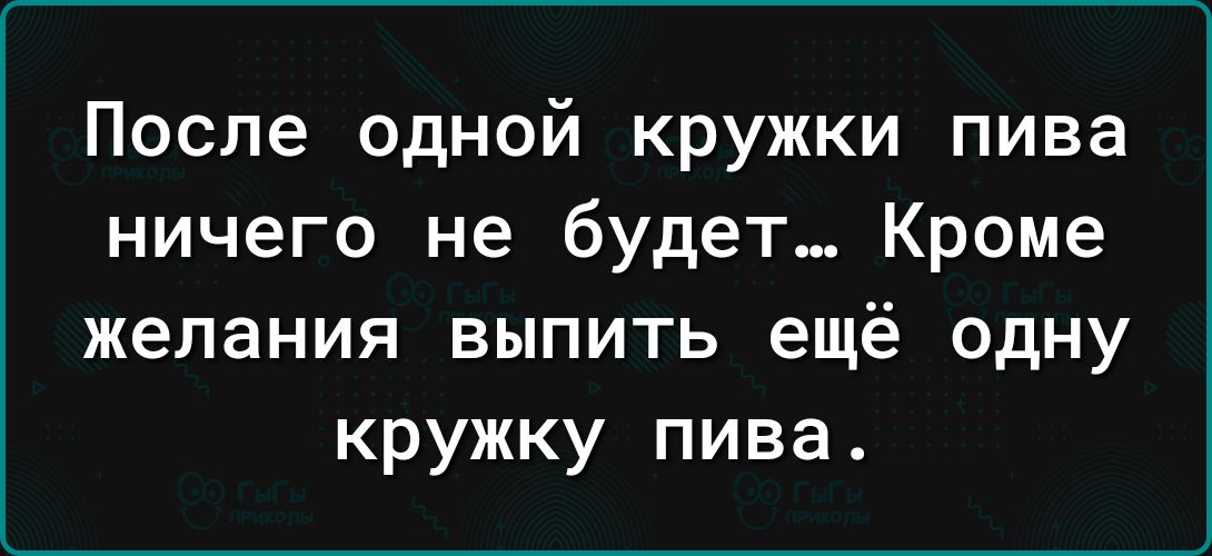 После одной кружки пива ничего не будет Кроме желания выпить ещё одну кружку пива