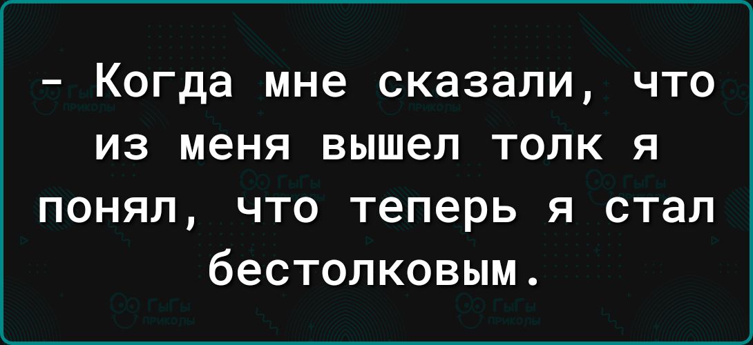 Когда мне сказали что из меня вышел толк я понял что теперь я стал бестолковым