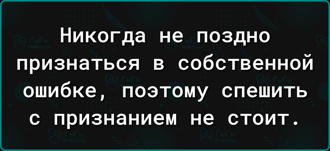 Никогда не поздно признаться в собственной ошибке поэтому спешить с признанием не стоит