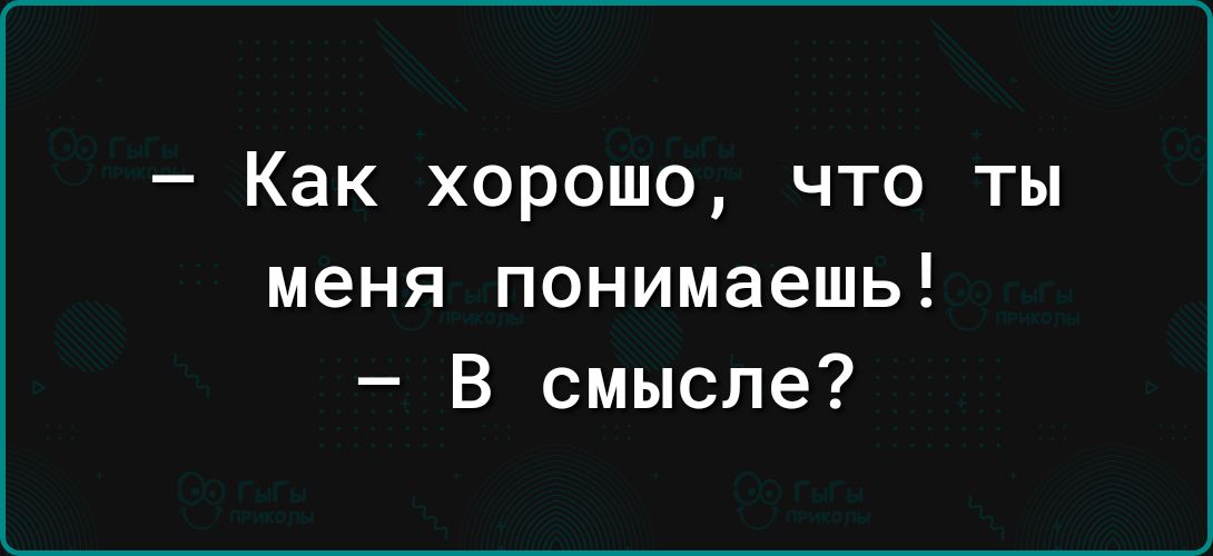 _ Как ХОРОШО ЧТО ТЫ меня понимаешь В смысле