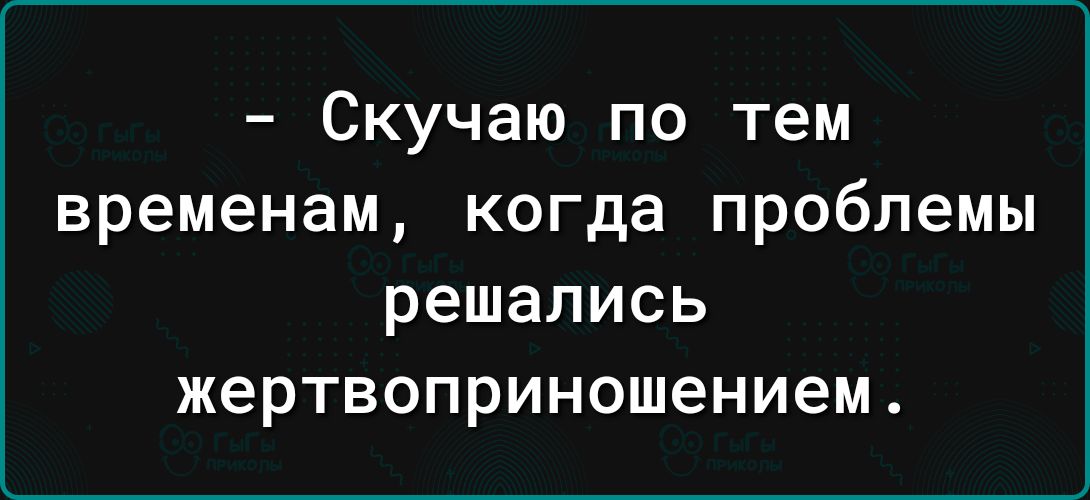 Скучаю по тем временам когда проблемы решались жертвоприношением