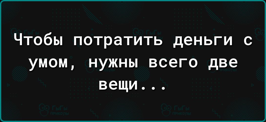 Чтобы потратить деньги с умом нужны всего две вещи