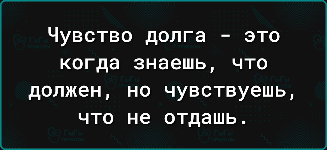 Чувство долга это когда знаешь что должен НО ЧУВСТВУЭШЬ ЧТО не отдашь