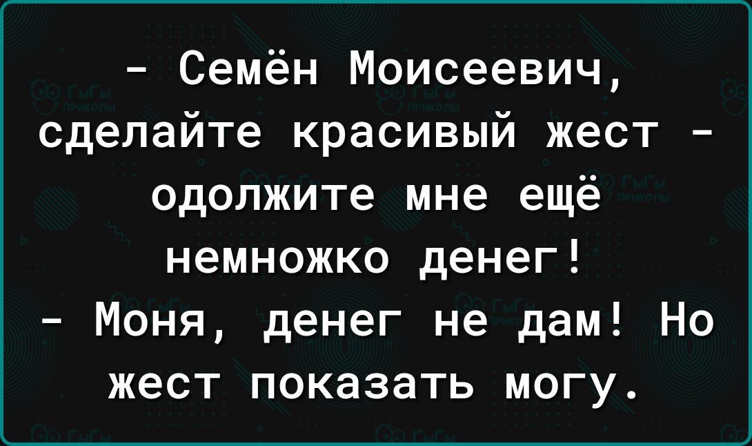 Семён Моисеевич сделайте красивый жест одолжите мне ещё немножко денег Моня денег не дам Но жест показать могу