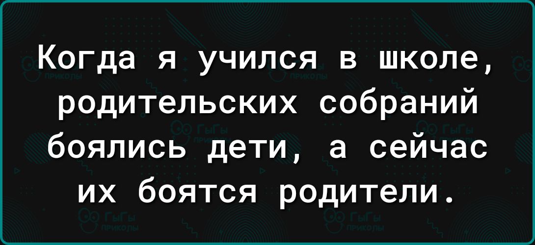 Когда я учился в школе родительских собраний боялись дети а сейчас их боятся родители