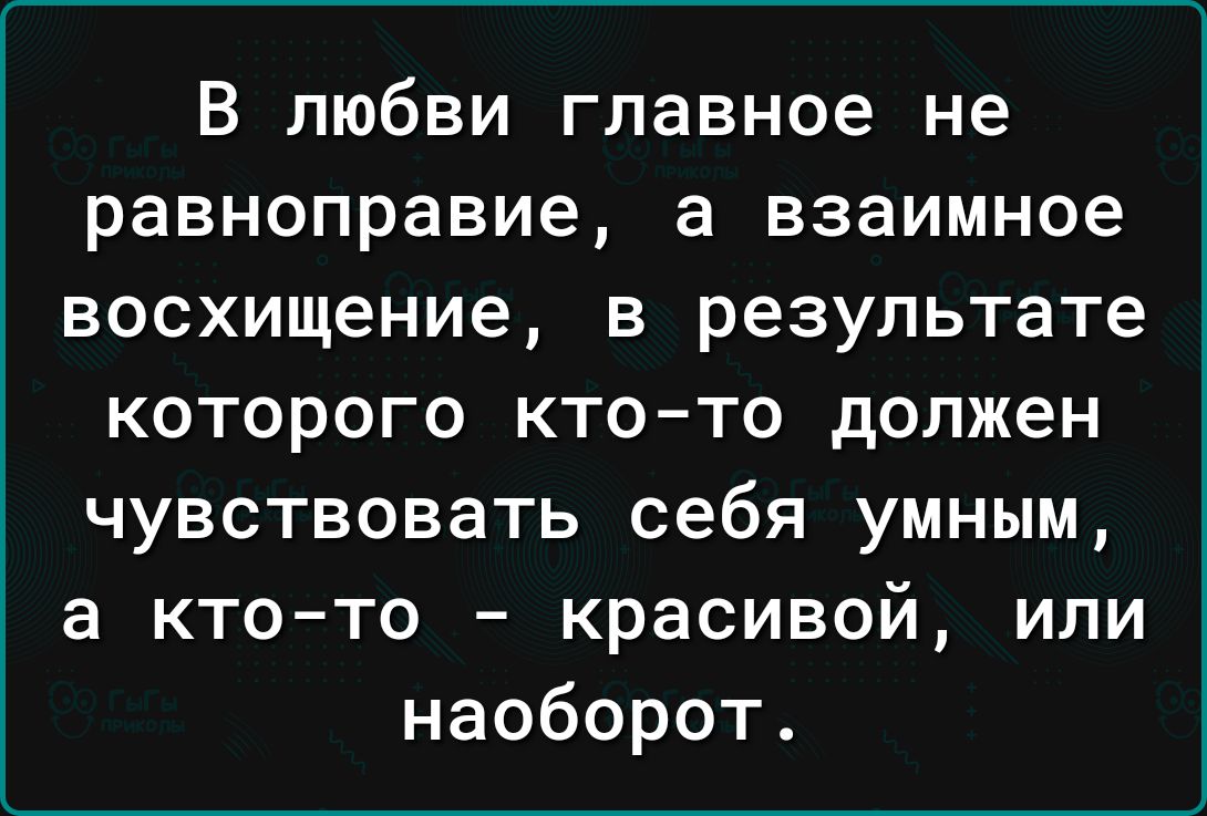 В любви главное не равноправие а взаимное восхищение в результате которого ктото должен чувствовать себя умным а кто то красивой или наоборот