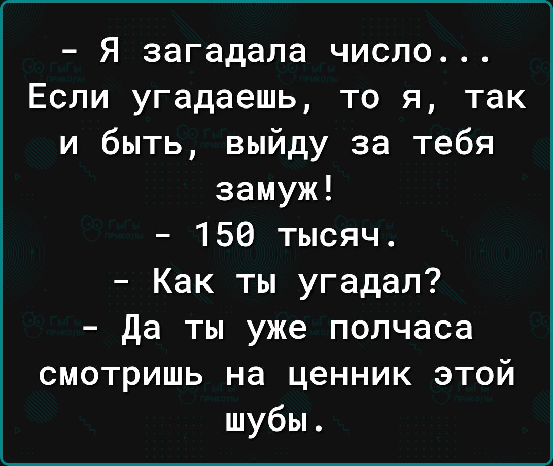 Я загадала число Если угадаешь то я так и быть выйду за тебя замуж 156 тысяч Как ты угадал Да ты уже полчаса смотришь на ценник этой шубы