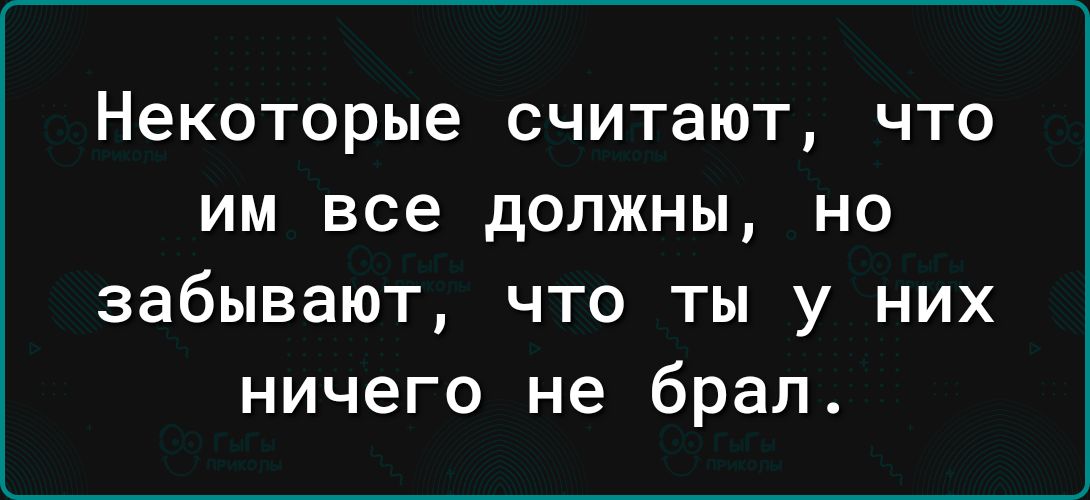 НЕКОТОРЫЕ СЧИТЗЮТ ЧТО ИМ все должны НО забывают что ты у них ничего не брал