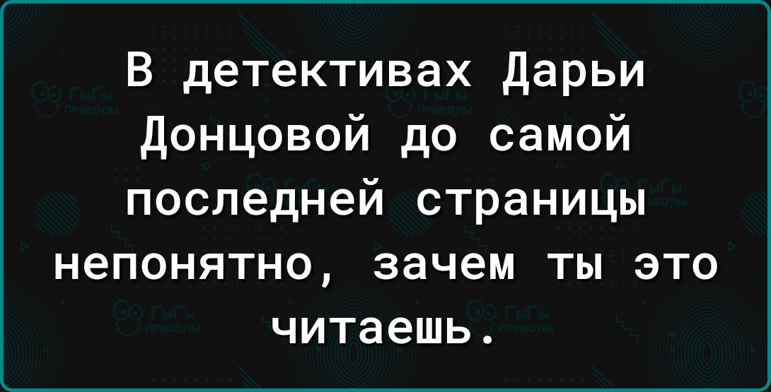 В детективах дарьи донцовой до самой последней страницы непонятно зачем ты это читаешь