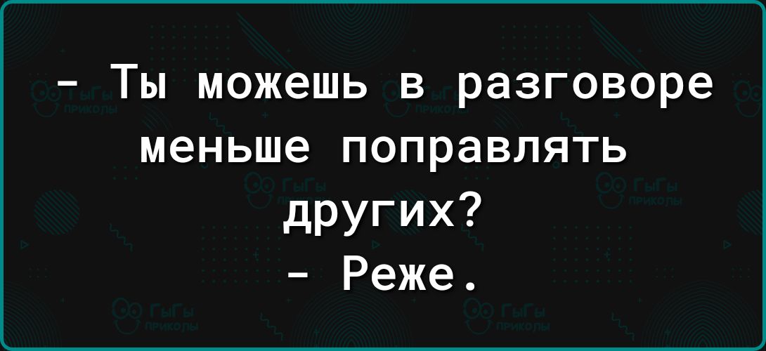 Ты можешь в разговоре меньше поправлять других Реже