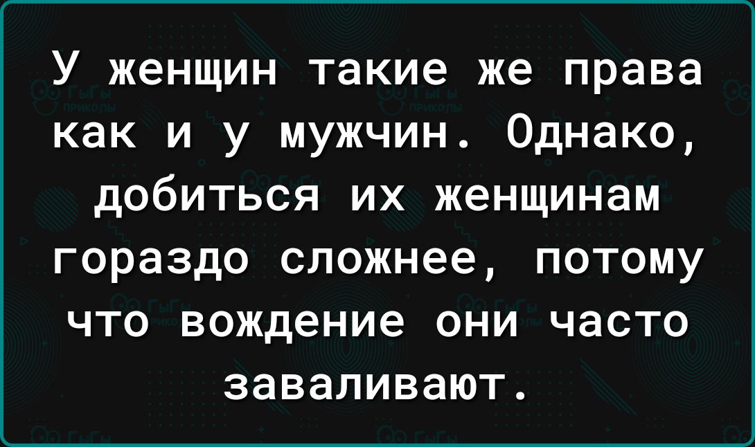 У женщин такие же права как и у мужчин Однако добиться их женщинам гораздо сложнее потому что вождение они часто заваливают