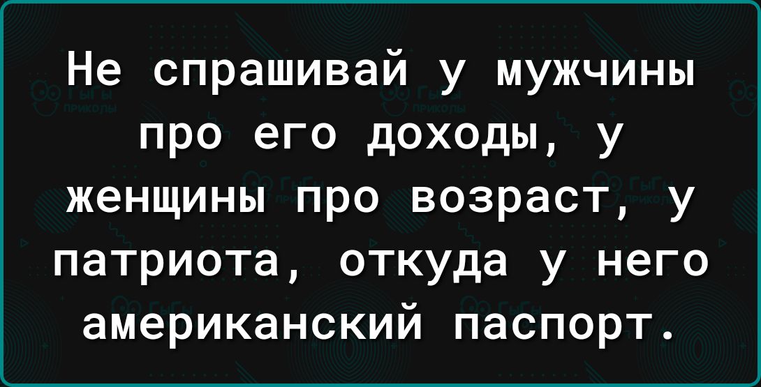 Не спрашивай у мужчины про его доходы у женщины про возраст у патриота откуда у него американский паспорт