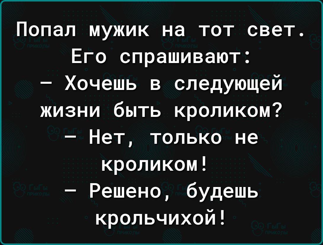 Попал мужик на тот свет Его спрашивают Хочешь в следующей жизни быть кроликом Нет только не кроликом Решено будешь крольчихой