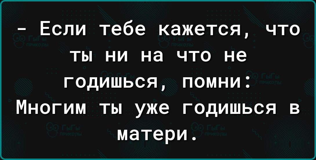 Если тебе кажется что ты ни на что не годишься помни Многим ты уже годишься в матери