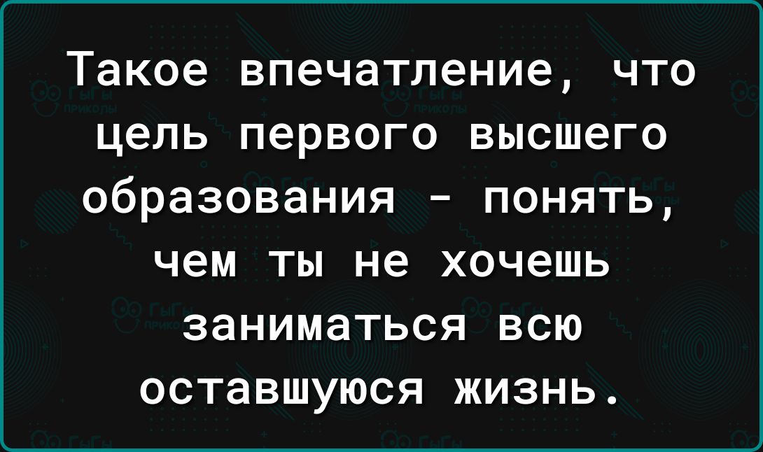 Такое впечатление что цель первого высшего образования понять чем ты не хочешь заниматься ВСЮ ОСТЗВШУЮСЯ ЖИЗНЬ