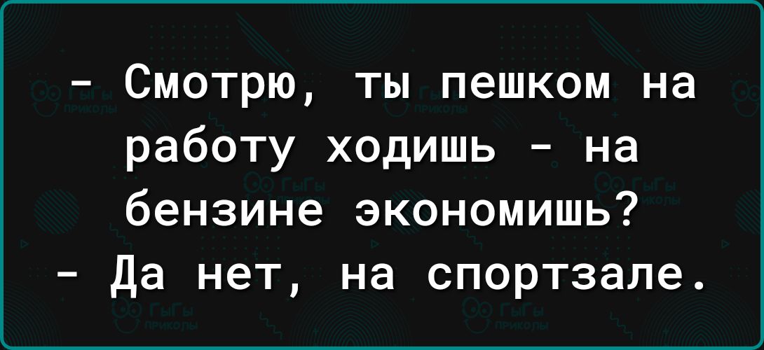 Смотрю ты пешком на работу ходишь на бензине экономишь да нет на спортзале