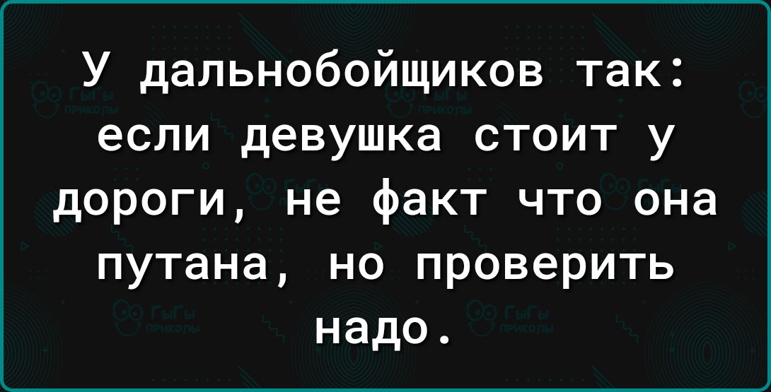 У дальнобойщиков так если девушка стоит у дороги не факт что она путана но проверить надо