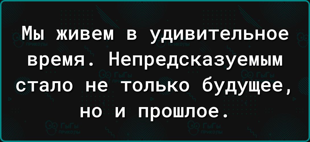 Мы живем в удивительное время Непредсказуемым стало не только будущее но и прошлое