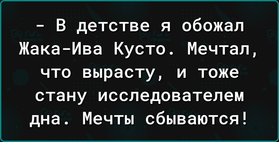 В детстве я обожал Жака Ива Кусто Мечтал что вырасту и тоже стану исследователем дна Мечты сбываются