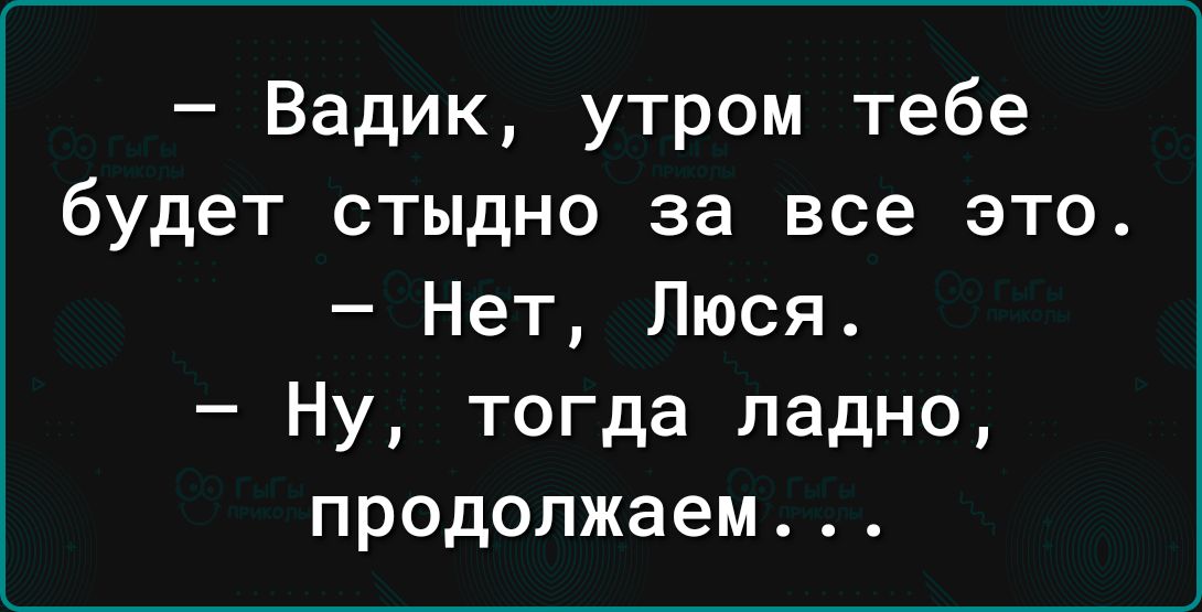 Вадик утром тебе будет стыдно за все это Нет Люся Ну тогда ладно продолжаем