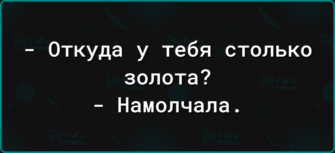 Откуда у тебя столько золота Намолчала