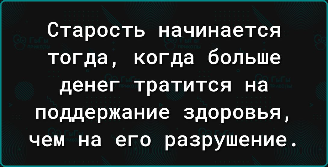 Старость начинается тогда когда больше денег тратится на поддержание здоровья чем на его разрушение