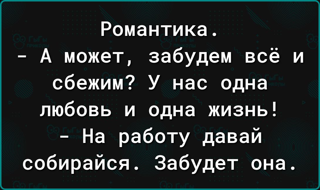 Романтика А может забудем всё и сбежим У нас одна любовь и одна жизнь На работу давай собирайся Забудет она