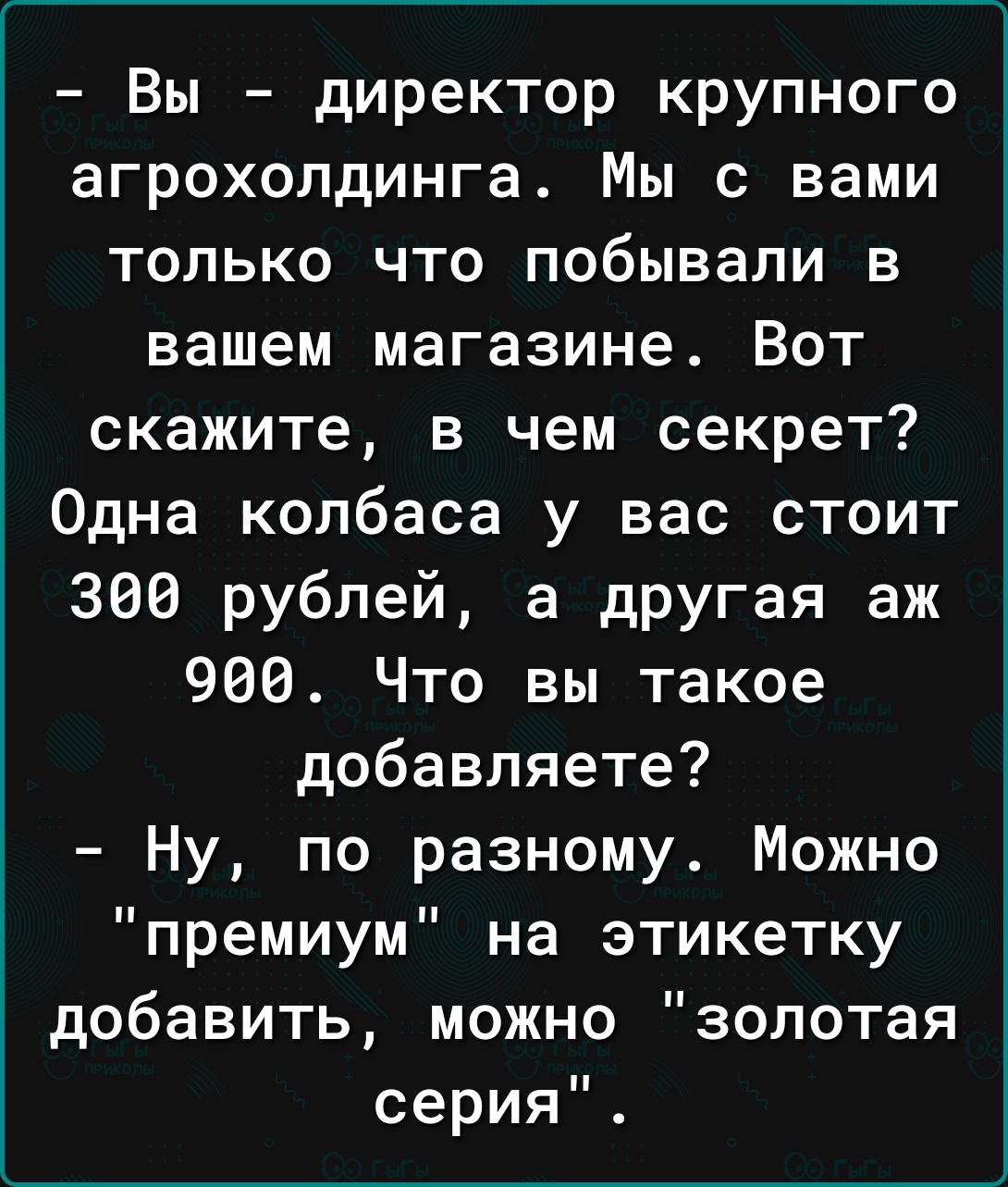 Вы директор крупного агрохолдинга Мы с вами только что побывали в вашем магазине Вот скажите в чем секрет Одна колбаса у вас стоит 300 рублей а дРУгая аж 966 Что вы такое добавляете Ну по разному Можно премиум на этикетку добавить можно золотая серия