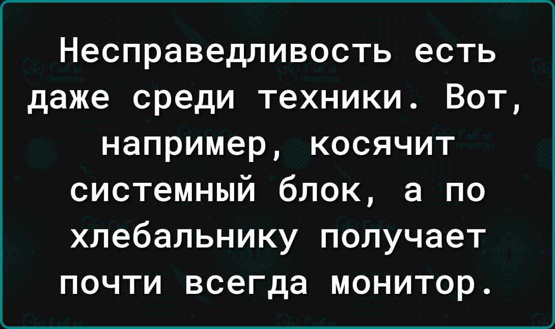 Несправедливость есть даже среди техники Вот например косячит системный блок а по хлебальнику получает почти всегда монитор