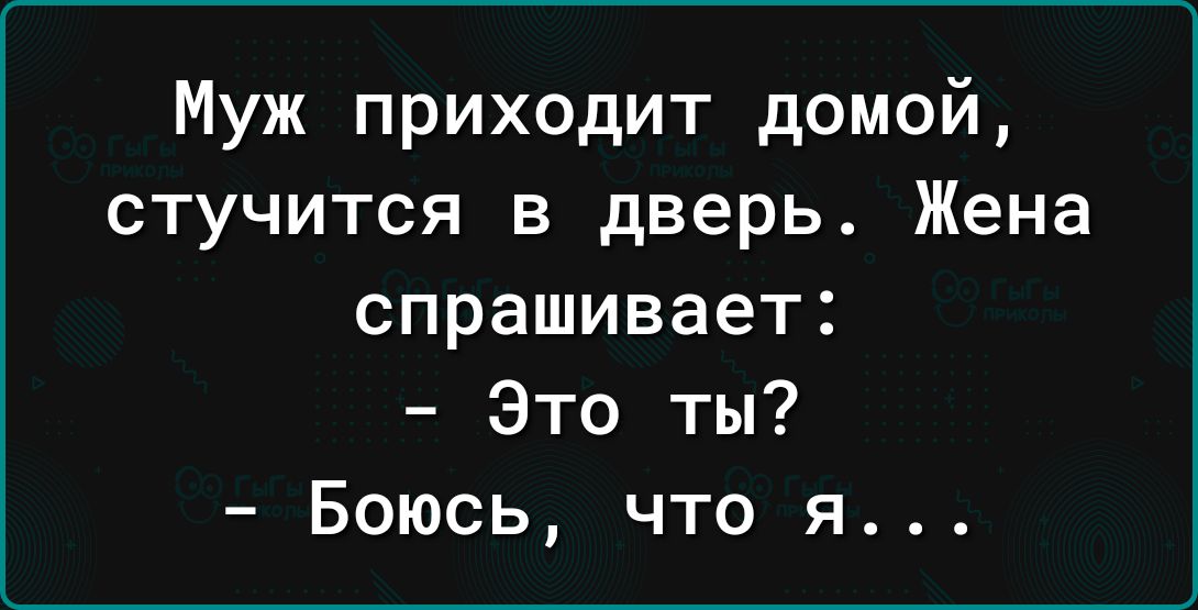 Муж приходит домой стучится в дверь Жена спрашивает Это ты Боюсь что я